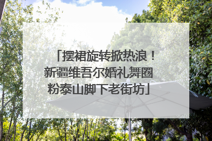 摆裙旋转掀热浪！新疆维吾尔婚礼舞圈粉泰山脚下老街坊