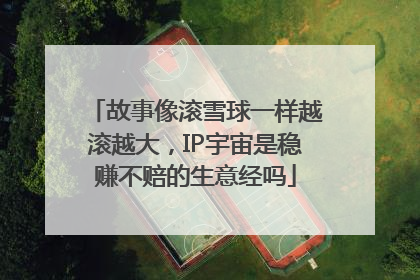故事像滚雪球一样越滚越大，IP宇宙是稳赚不赔的生意经吗
