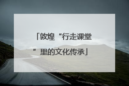 敦煌“行走课堂”里的文化传承