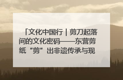 文化中国行｜剪刀起落间的文化密码——东营剪纸“剪”出非遗传承与现代生活的融合之道
