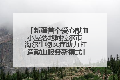 新疆首个爱心献血小屋落地阿拉尔市 海尔生物医疗助力打造献血服务新模式