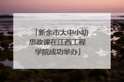 新余市大中小幼思政课在江西工程学院成功举办