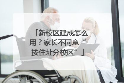 新校区建成怎么用？家长不同意“按住址分校区”
