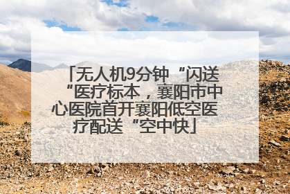 无人机9分钟“闪送“医疗标本，襄阳市中心医院首开襄阳低空医疗配送“空中快