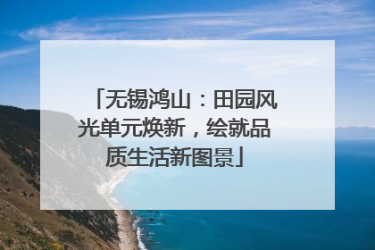 无锡鸿山：田园风光单元焕新，绘就品质生活新图景