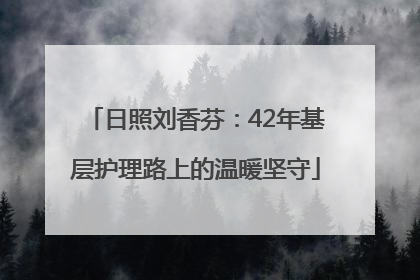 日照刘香芬：42年基层护理路上的温暖坚守