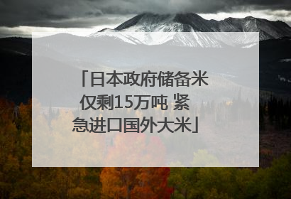 日本政府储备米仅剩15万吨 紧急进口国外大米