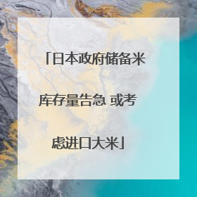 日本政府储备米库存量告急 或考虑进口大米