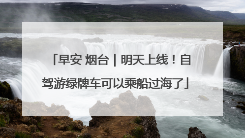 早安 烟台｜明天上线！自驾游绿牌车可以乘船过海了