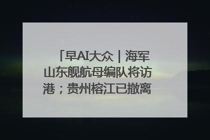 早AI大众｜海军山东舰航母编队将访港；贵州榕江已撤离转移群众超4万人