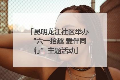 昆明龙江社区举办“六一拾趣 爱伴同行”主题活动