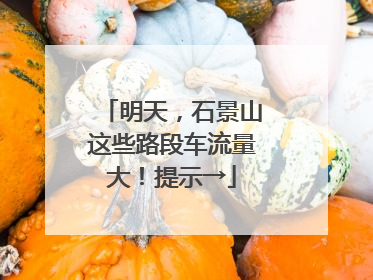 明天，石景山这些路段车流量大！提示→
