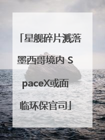 星舰碎片溅落墨西哥境内 SpaceX或面临环保官司