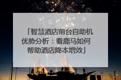 智慧酒店前台自助机优势分析：看鹿马如何帮助酒店降本增效