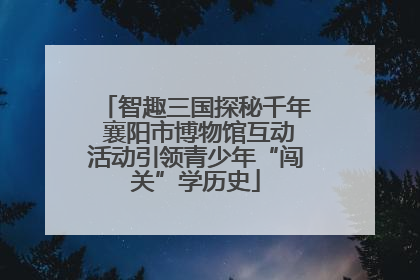 智趣三国探秘千年 襄阳市博物馆互动活动引领青少年“闯关”学历史