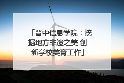 晋中信息学院：挖掘地方非遗之美 创新学校美育工作
