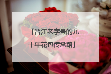 晋江老字号的九十年花包传承路