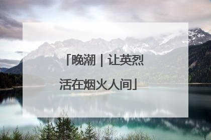 晚潮｜让英烈活在烟火人间