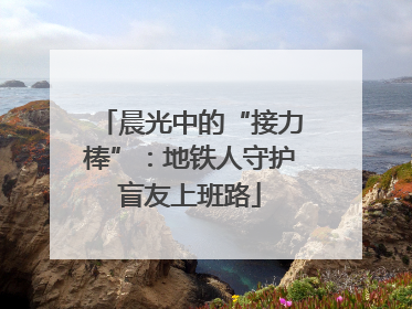 晨光中的“接力棒”：地铁人守护盲友上班路