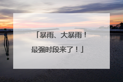 暴雨、大暴雨！最强时段来了！