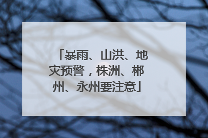 暴雨、山洪、地灾预警，株洲、郴州、永州要注意