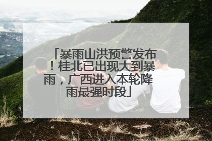暴雨山洪预警发布！桂北已出现大到暴雨，广西进入本轮降雨最强时段