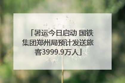 暑运今日启动 国铁集团郑州局预计发送旅客3999.9万人