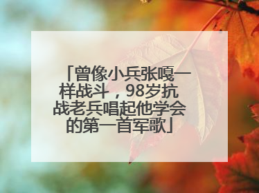 曾像小兵张嘎一样战斗，98岁抗战老兵唱起他学会的第一首军歌