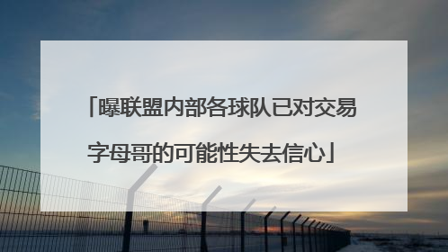 曝联盟内部各球队已对交易字母哥的可能性失去信心