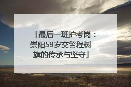 最后一班护考岗：崇阳59岁交警程树旗的传承与坚守