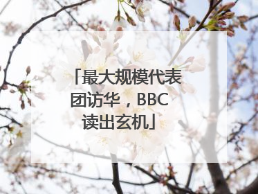 最大规模代表团访华，BBC读出玄机
