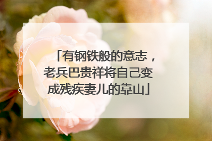 有钢铁般的意志，老兵巴贵祥将自己变成残疾妻儿的靠山