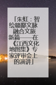 朱虹：智绘赣鄱文脉 融合文旅新篇——在《江西文化地图集》专家评审会上的演讲