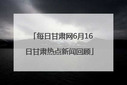 每日甘肃网6月16日甘肃热点新闻回顾