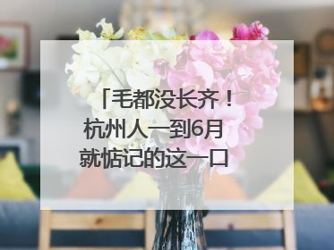 毛都没长齐！杭州人一到6月就惦记的这一口悄悄上市，你打算尝鲜吗？