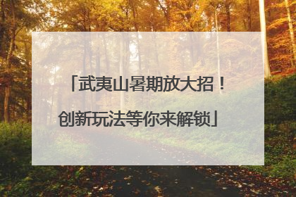 武夷山暑期放大招！创新玩法等你来解锁
