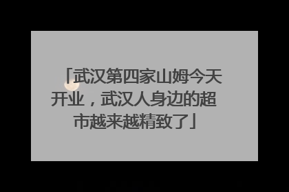 武汉第四家山姆今天开业，武汉人身边的超市越来越精致了