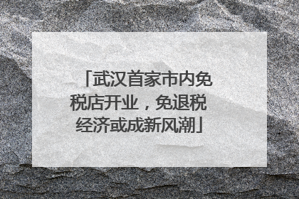 武汉首家市内免税店开业，免退税经济或成新风潮