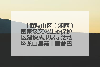 武陵山区（湘西）国家级文化生态保护区建设成果展示活动暨龙山县第十届舍巴日即将启幕