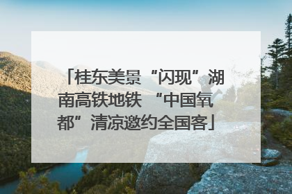 桂东美景“闪现”湖南高铁地铁 “中国氧都”清凉邀约全国客