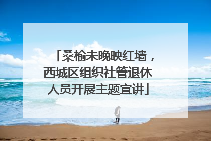 桑榆未晚映红墙，西城区组织社管退休人员开展主题宣讲