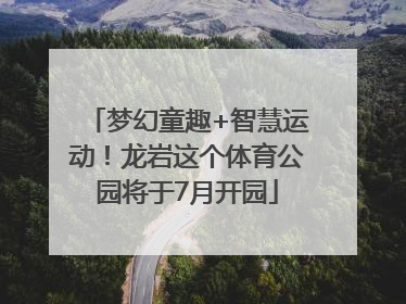 梦幻童趣+智慧运动！龙岩这个体育公园将于7月开园