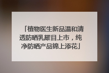 植物医生新品温和清透防晒乳耀目上市，纯净防晒产品锦上添花