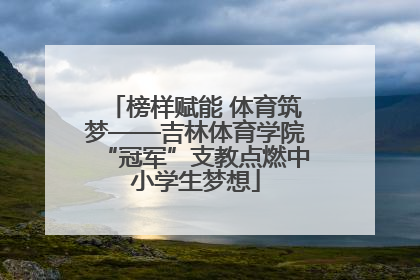 榜样赋能 体育筑梦——吉林体育学院“冠军”支教点燃中小学生梦想
