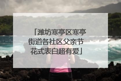 潍坊寒亭区寒亭街道各社区父亲节花式表白超有爱