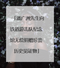 潘广洲先生向铁道游击队纪念馆无偿捐赠珍贵历史见证物