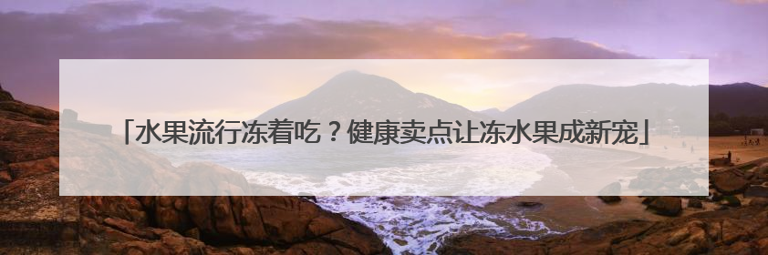 水果流行冻着吃？健康卖点让冻水果成新宠