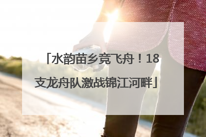 水韵苗乡竞飞舟！18支龙舟队激战锦江河畔