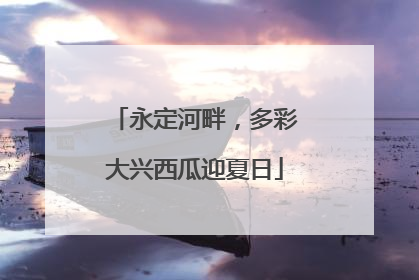 永定河畔，多彩大兴西瓜迎夏日