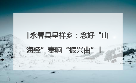 永春县呈祥乡：念好“山海经”奏响“振兴曲”
